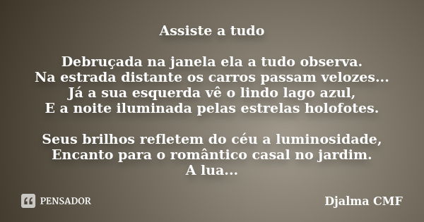 Assiste a tudo Debruçada na janela ela a tudo observa. Na estrada distante os carros passam velozes... Já a sua esquerda vê o lindo lago azul, E a noite ilumina... Frase de Djalma CMF.