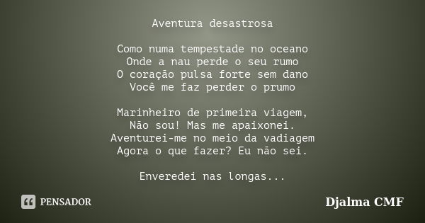 Aventura desastrosa Como numa tempestade no oceano Onde a nau perde o seu rumo O coração pulsa forte sem dano Você me faz perder o prumo Marinheiro de primeira ... Frase de Djalma CMF.