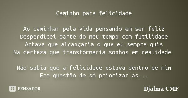 Caminho para felicidade Ao caminhar pela vida pensando em ser feliz Desperdicei parte do meu tempo com futilidade Achava que alcançaria o que eu sempre quis Na ... Frase de Djalma CMF.