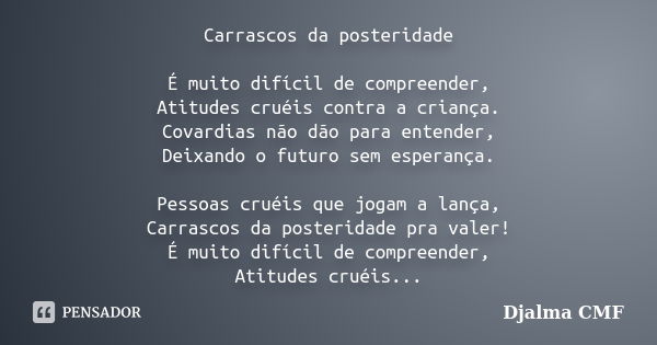 Carrascos da posteridade É muito difícil de compreender, Atitudes cruéis contra a criança. Covardias não dão para entender, Deixando o futuro sem esperança. Pes... Frase de Djalma CMF.