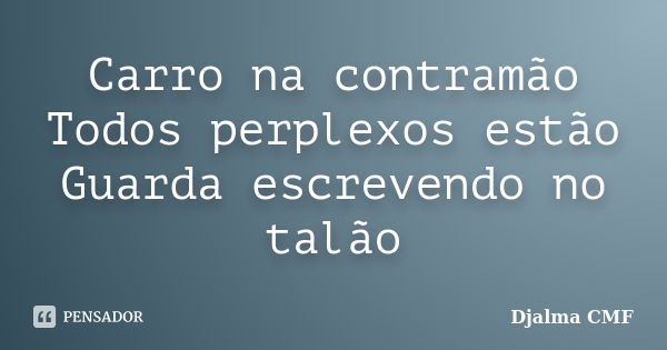 Carro na contramão Todos perplexos estão Guarda escrevendo no talão... Frase de Djalma CMF.