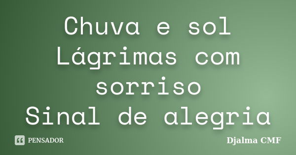 Chuva e sol Lágrimas com sorriso Sinal de alegria... Frase de Djalma CMF.