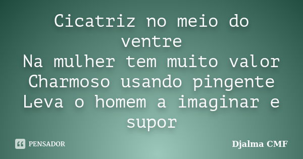 Cicatriz no meio do ventre Na mulher tem muito valor Charmoso usando pingente Leva o homem a imaginar e supor... Frase de Djalma CMF.