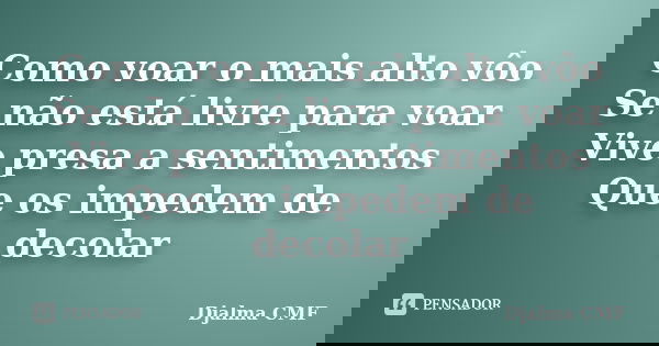 Como voar o mais alto vôo Se não está livre para voar Vive presa a sentimentos Que os impedem de decolar... Frase de Djalma CMF.