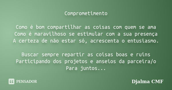 Comprometimento Como é bom compartilhar as coisas com quem se ama Como é maravilhoso se estimular com a sua presença A certeza de não estar só, acrescenta o ent... Frase de Djalma CMF.