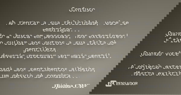Confuso Ao tentar a sua felicidade, você se embriaga... Quando a busca em pessoas, nos exteriores! É fato culpar aos outros a sua falta de gentileza, Quando voc... Frase de Djalma CMF.