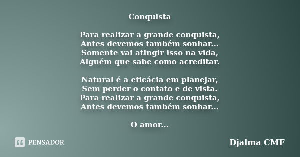 Conquista Para realizar a grande conquista, Antes devemos também sonhar... Somente vai atingir isso na vida, Alguém que sabe como acreditar. Natural é a eficáci... Frase de Djalma CMF.