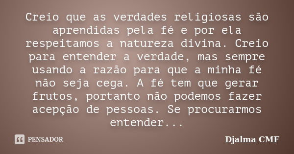 Creio que as verdades religiosas são aprendidas pela fé e por ela respeitamos a natureza divina. Creio para entender a verdade, mas sempre usando a razão para q... Frase de Djalma CMF.