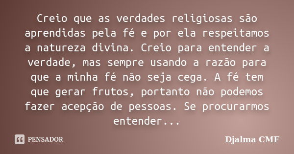 Creio que as verdades religiosas são aprendidas pela fé e por ela respeitamos a natureza divina. Creio para entender a verdade, mas sempre usando a razão para q... Frase de Djalma CMF.