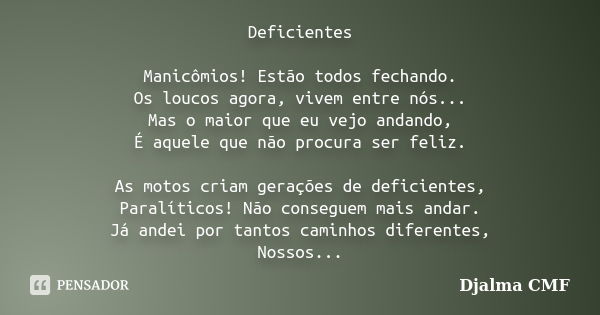 Deficientes Manicômios! Estão todos fechando. Os loucos agora, vivem entre nós... Mas o maior que eu vejo andando, É aquele que não procura ser feliz. As motos ... Frase de Djalma CMF.