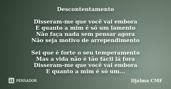 Descontentamento Disseram-me que você vai embora E quanto a mim é só um lamento Não faça nada sem pensar agora Não seja motivo de arrependimento Sei que é forte... Frase de Djalma CMF.