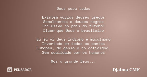 Deus para todos Existem vários deuses gregos Semelhantes a deuses negros Inclusive no país do futebol Dizem que Deus é brasileiro Eu já vi deus indiano e muçulm... Frase de Djalma CMF.