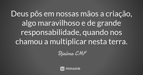 Deus pôs em nossas mãos a criação, algo maravilhoso e de grande responsabilidade, quando nos chamou a multiplicar nesta terra.... Frase de Djalma CMF.