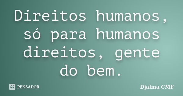 Direitos humanos, só para humanos direitos, gente do bem.... Frase de Djalma CMF.