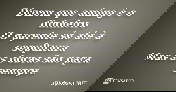 Dizem que amigo é o dinheiro O parente só até à sepultura Mas as obras são para sempre... Frase de Djalma CMF.