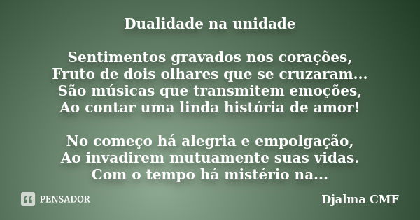 Dualidade na unidade Sentimentos gravados nos corações, Fruto de dois olhares que se cruzaram... São músicas que transmitem emoções, Ao contar uma linda históri... Frase de Djalma CMF.