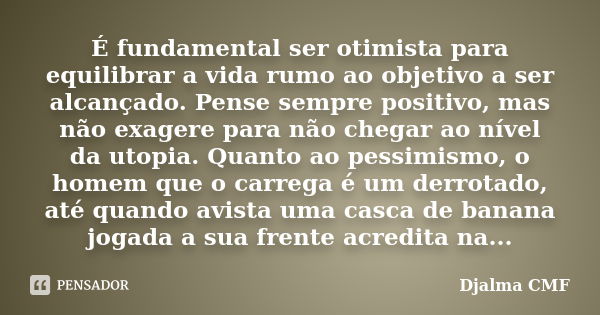 É fundamental ser otimista para equilibrar a vida rumo ao objetivo a ser alcançado. Pense sempre positivo, mas não exagere para não chegar ao nível da utopia. Q... Frase de Djalma CMF.