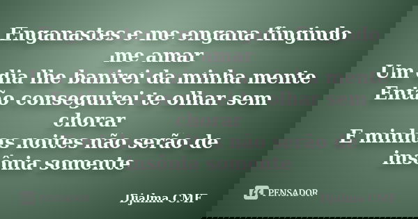 Enganastes e me engana fingindo me amar Um dia lhe banirei da minha mente Então conseguirei te olhar sem chorar E minhas noites não serão de insônia somente... Frase de Djalma CMF.