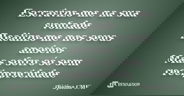 Escravizo-me na sua vontade Realizo-me nos seus anseios Mas sofro só sem reciprocidade... Frase de Djalma CMF.