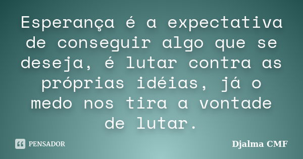 Esperança é a expectativa de conseguir algo que se deseja, é lutar contra as próprias idéias, já o medo nos tira a vontade de lutar.... Frase de Djalma CMF.