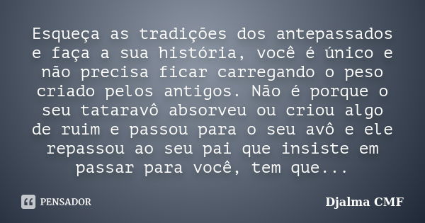 Esqueça as tradições dos antepassados e faça a sua história, você é único e não precisa ficar carregando o peso criado pelos antigos. Não é porque o seu tatarav... Frase de Djalma CMF.