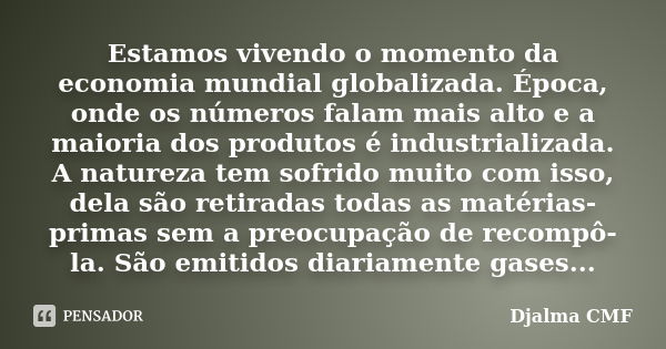 Estamos vivendo o momento da economia mundial globalizada. Época, onde os números falam mais alto e a maioria dos produtos é industrializada. A natureza tem sof... Frase de Djalma CMF.