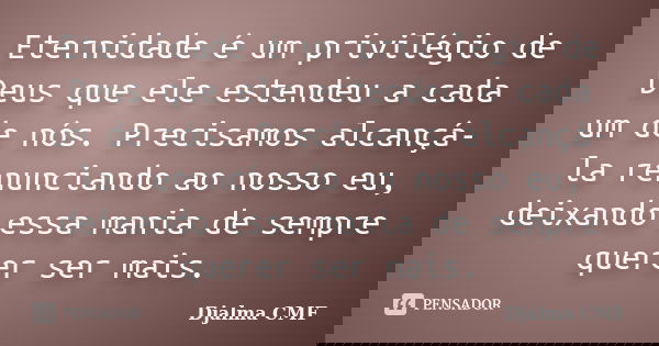 Eternidade é um privilégio de Deus que ele estendeu a cada um de nós. Precisamos alcançá-la renunciando ao nosso eu, deixando essa mania de sempre querer ser ma... Frase de Djalma CMF.