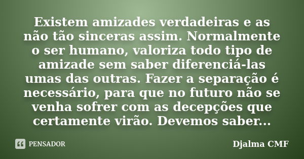 Existem amizades verdadeiras e as não tão sinceras assim. Normalmente o ser humano, valoriza todo tipo de amizade sem saber diferenciá-las umas das outras. Faze... Frase de Djalma CMF.