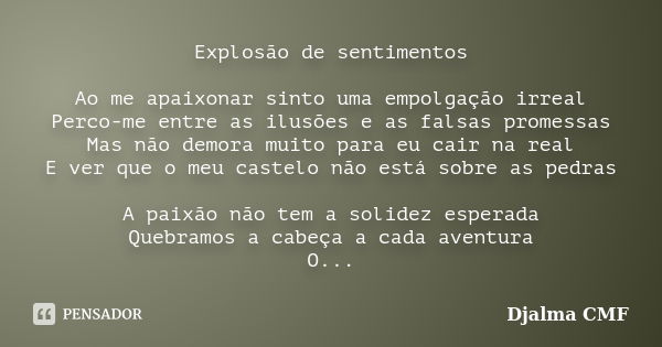 Explosão de sentimentos Ao me apaixonar sinto uma empolgação irreal Perco-me entre as ilusões e as falsas promessas Mas não demora muito para eu cair na real E ... Frase de Djalma CMF.