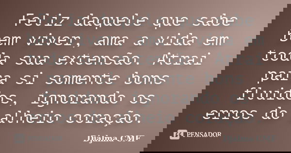 Feliz daquele que sabe bem viver, ama a vida em toda sua extensão. Atrai para si somente bons fluidos, ignorando os erros do alheio coração.... Frase de Djalma CMF.