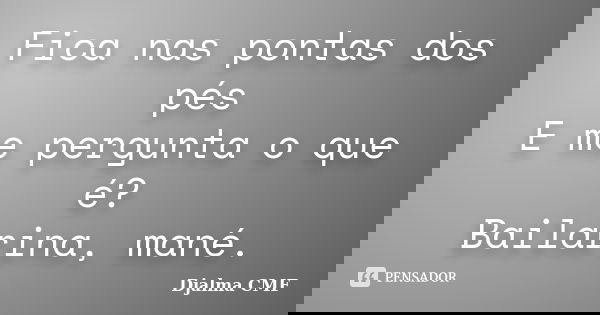 Fica nas pontas dos pés E me pergunta o que é? Bailarina, mané.... Frase de Djalma CMF.