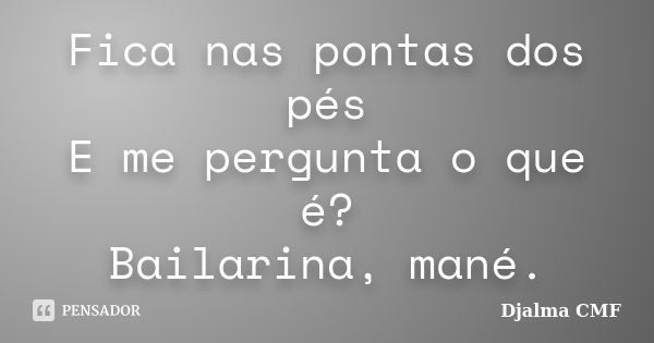 Fica nas pontas dos pés E me pergunta o que é? Bailarina, mané.... Frase de Djalma CMF.