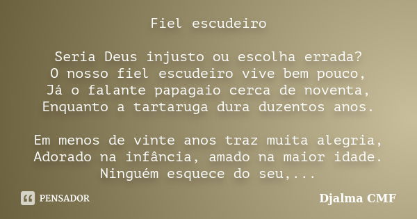 Fiel escudeiro Seria Deus injusto ou escolha errada? O nosso fiel escudeiro vive bem pouco, Já o falante papagaio cerca de noventa, Enquanto a tartaruga dura du... Frase de Djalma CMF.