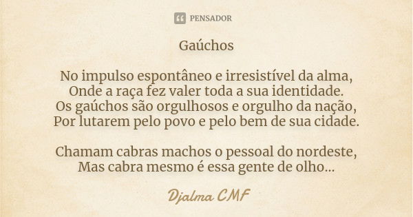 Gaúchos No impulso espontâneo e irresistível da alma, Onde a raça fez valer toda a sua identidade. Os gaúchos são orgulhosos e orgulho da nação, Por lutarem pel... Frase de Djalma CMF.