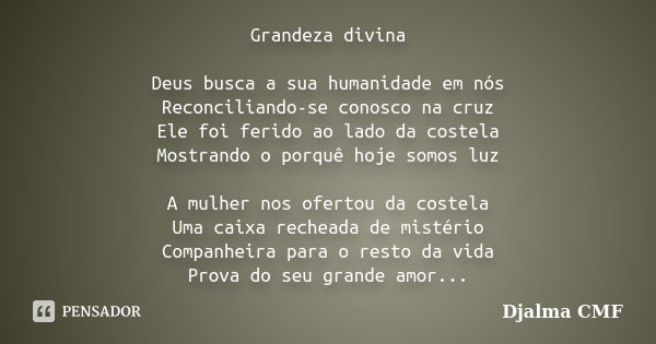 Grandeza divina Deus busca a sua humanidade em nós Reconciliando-se conosco na cruz Ele foi ferido ao lado da costela Mostrando o porquê hoje somos luz A mulher... Frase de Djalma CMF.