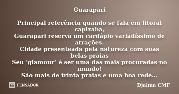 Guarapari Principal referência quando se fala em litoral capixaba, Guarapari reserva um cardápio variadíssimo de atrações. Cidade presenteada pela natureza com ... Frase de Djalma CMF.