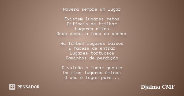 Haverá sempre um lugar Existem lugares retos Difíceis de trilhar Lugares altos Onde vemos a face do senhor Há também lugares baixos E fáceis de entrar Lugares t... Frase de Djalma CMF.