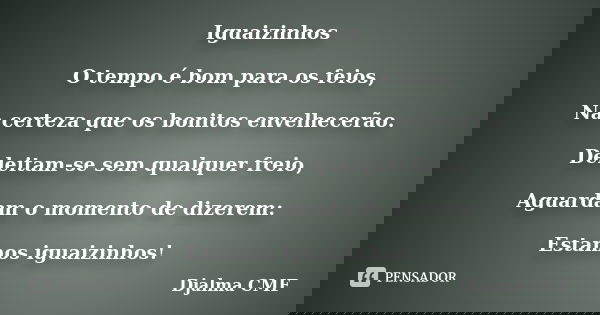 Iguaizinhos O tempo é bom para os feios, Na certeza que os bonitos envelhecerão. Deleitam-se sem qualquer freio, Aguardam o momento de dizerem: Estamos iguaizin... Frase de Djalma CMF.