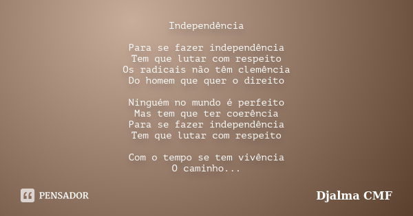 Independência Para se fazer independência Tem que lutar com respeito Os radicais não têm clemência Do homem que quer o direito Ninguém no mundo é perfeito Mas t... Frase de Djalma CMF.