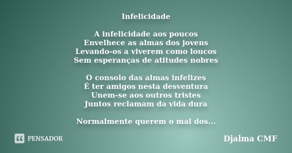 Infelicidade A infelicidade aos poucos Envelhece as almas dos jovens Levando-os a viverem como loucos Sem esperanças de atitudes nobres O consolo das almas infe... Frase de Djalma CMF.