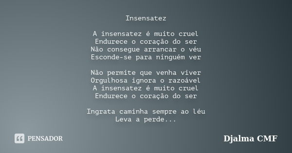 Insensatez A insensatez é muito cruel Endurece o coração do ser Não consegue arrancar o véu Esconde-se para ninguém ver Não permite que venha viver Orgulhosa ig... Frase de Djalma CMF.