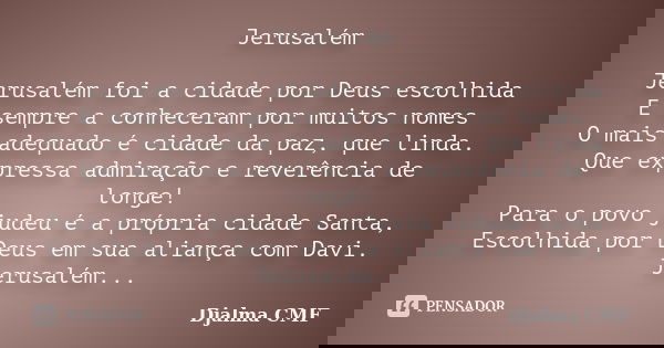 Jerusalém Jerusalém foi a cidade por Deus escolhida E sempre a conheceram por muitos nomes O mais adequado é cidade da paz, que linda. Que expressa admiração e ... Frase de Djalma CMF.