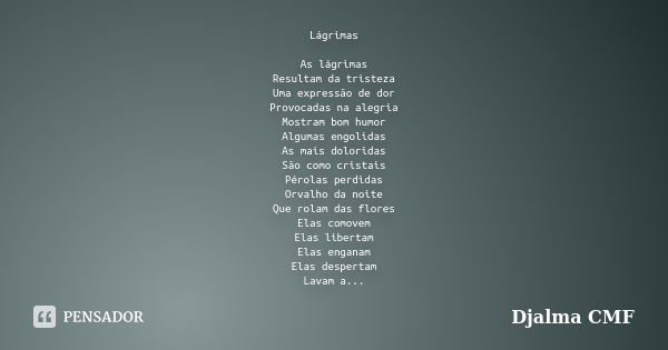 Lágrimas As lágrimas Resultam da tristeza Uma expressão de dor Provocadas na alegria Mostram bom humor Algumas engolidas As mais doloridas São como cristais Pér... Frase de Djalma CMF.