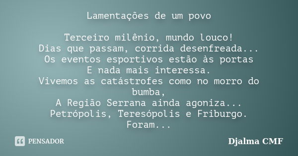 Lamentações de um povo Terceiro milênio, mundo louco! Dias que passam, corrida desenfreada... Os eventos esportivos estão às portas E nada mais interessa. Vivem... Frase de Djalma CMF.