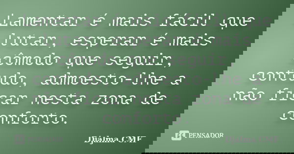 Lamentar é mais fácil que lutar, esperar é mais cômodo que seguir, contudo, admoesto-lhe a não ficar nesta zona de conforto.... Frase de Djalma CMF.