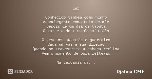 Lar Conhecido também como ninho Aconchegante como colo de mãe Depois de um dia de labuta O lar é o destino da multidão O descanso aguarda o guerreiro Cada um va... Frase de Djalma CMF.