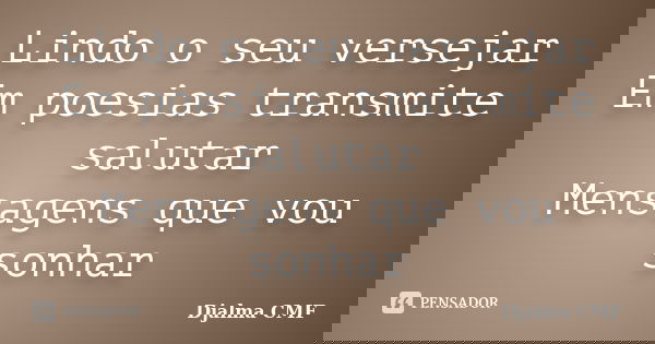 Lindo o seu versejar Em poesias transmite salutar Mensagens que vou sonhar... Frase de Djalma CMF.