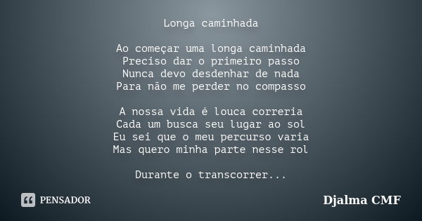 Longa caminhada Ao começar uma longa caminhada Preciso dar o primeiro passo Nunca devo desdenhar de nada Para não me perder no compasso A nossa vida é louca cor... Frase de Djalma CMF.