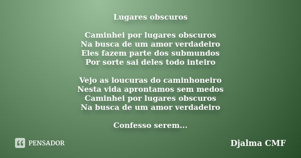 Lugares obscuros Caminhei por lugares obscuros Na busca de um amor verdadeiro Eles fazem parte dos submundos Por sorte sai deles todo inteiro Vejo as loucuras d... Frase de Djalma CMF.