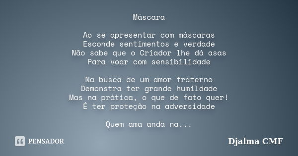 Máscara Ao se apresentar com máscaras Esconde sentimentos e verdade Não sabe que o Criador lhe dá asas Para voar com sensibilidade Na busca de um amor fraterno ... Frase de Djalma CMF.